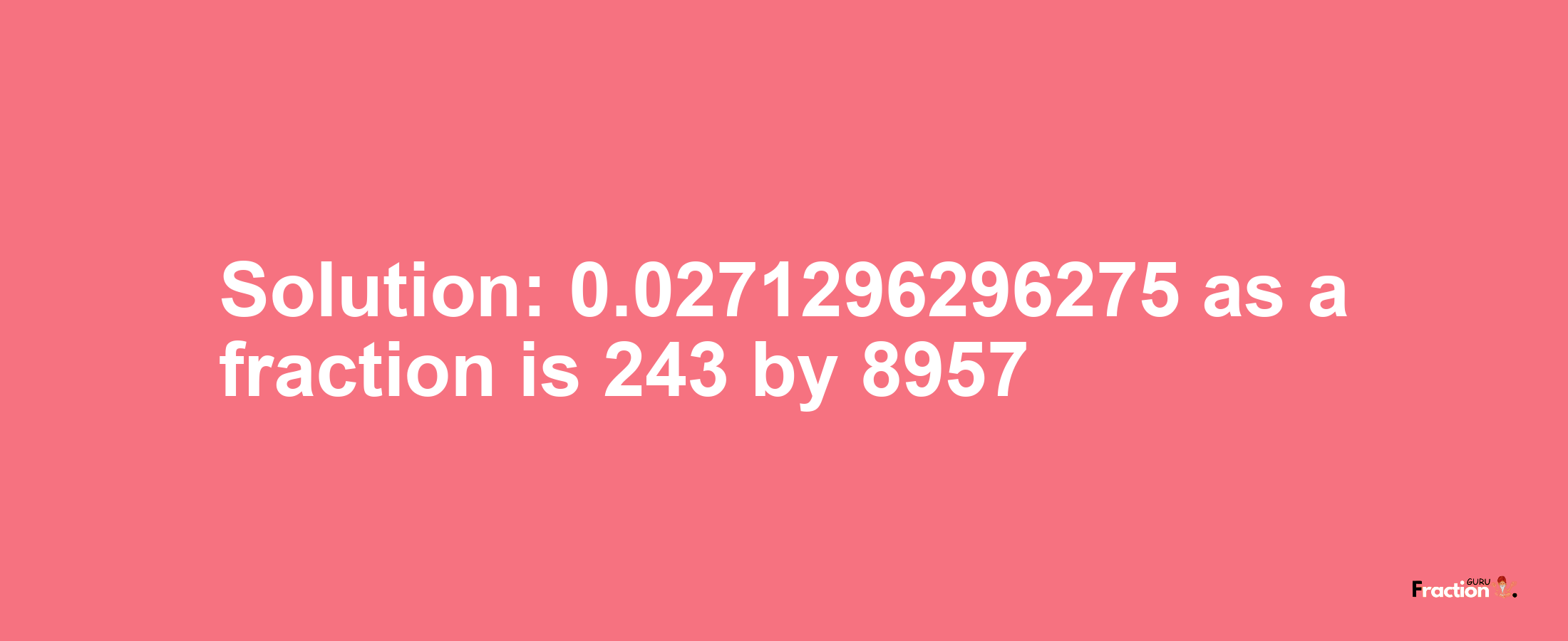 Solution:0.0271296296275 as a fraction is 243/8957